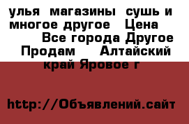 улья, магазины, сушь и многое другое › Цена ­ 2 700 - Все города Другое » Продам   . Алтайский край,Яровое г.